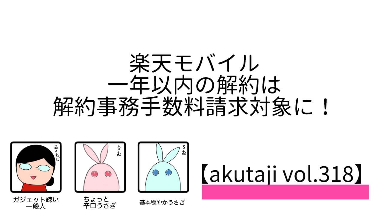 楽天モバイル、一年以内の解約は解約事務手数料請求対象に！【akutaji Vol.318】